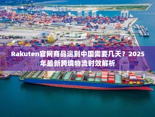 Rakuten官网商品运到中国需要几天？2025年最新跨境物流时效解析