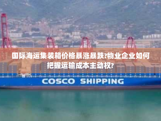 国际海运集装箱价格暴涨暴跌?物业企业如何把握运输成本主动权? 国际海运集装箱价格暴涨暴跌?物业企业如何把握运输成本主动权?