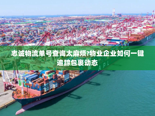 志诚物流单号查询太麻烦?物业企业如何一键追踪包裹动态