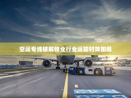 空运专线破解物业行业运输时效困局 空运专线破解物业行业运输时效困局