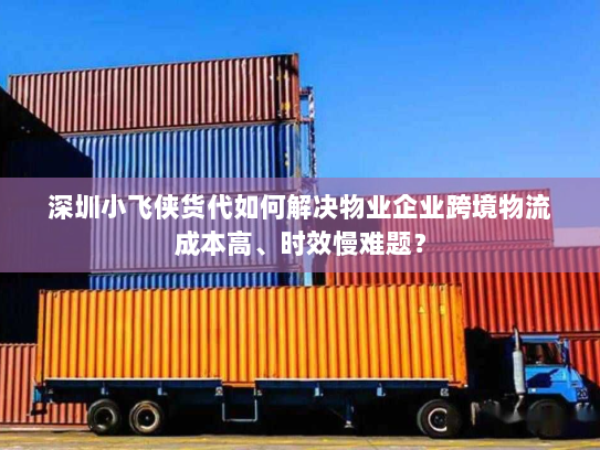 深圳小飞侠货代如何解决物业企业跨境物流成本高、时效慢难题? 深圳小飞侠货代如何解决物业企业跨境物流成本高、时效慢难题?