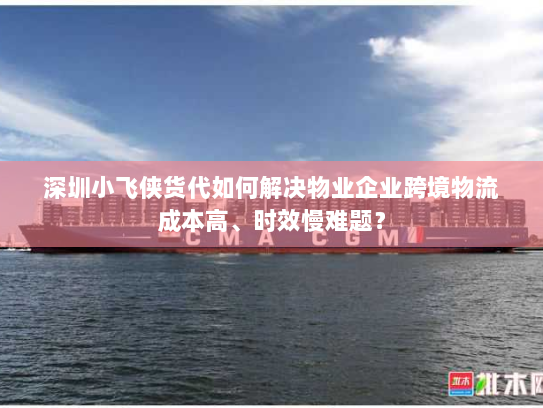深圳小飞侠货代如何解决物业企业跨境物流成本高、时效慢难题? 深圳小飞侠货代如何解决物业企业跨境物流成本高、时效慢难题?