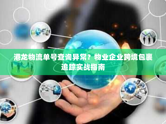 港龙物流单号查询异常?物业企业跨境包裹追踪实战指南 港龙物流单号查询异常?物业企业跨境包裹追踪实战指南