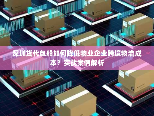 深圳货代包船如何降低物业企业跨境物流成本?实战案例解析 深圳货代包船如何降低物业企业跨境物流成本?实战案例解析