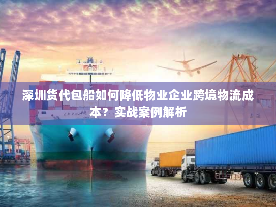 深圳货代包船如何降低物业企业跨境物流成本?实战案例解析 深圳货代包船如何降低物业企业跨境物流成本?实战案例解析