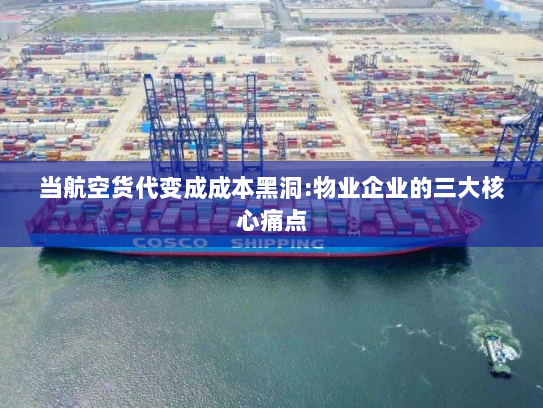 当航空货代变成成本黑洞:物业企业的三大核心痛点