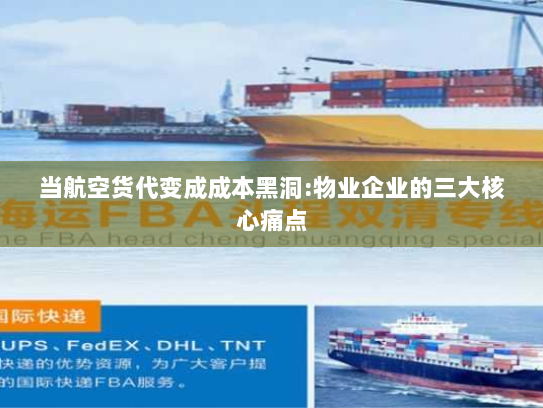 当航空货代变成成本黑洞:物业企业的三大核心痛点 当航空货代变成成本黑洞:物业企业的三大核心痛点