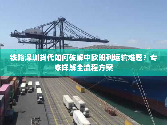 铁路深圳货代如何破解中欧班列运输难题?专家详解全流程方案 铁路深圳货代如何破解中欧班列运输难题?专家详解全流程方案