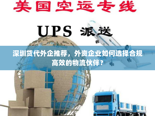 深圳货代外企推荐,外资企业如何选择合规高效的物流伙伴? 深圳货代外企推荐,外资企业如何选择合规高效的物流伙伴?