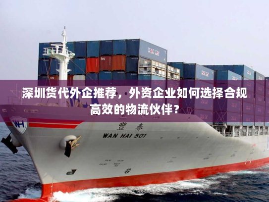 深圳货代外企推荐,外资企业如何选择合规高效的物流伙伴? 深圳货代外企推荐,外资企业如何选择合规高效的物流伙伴?