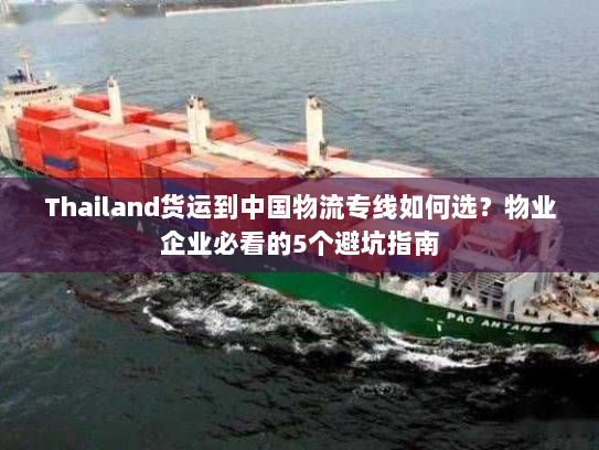 Thailand货运到中国物流专线如何选?物业企业必看的5个避坑指南 Thailand货运到中国物流专线如何选?物业企业必看的5个避坑指南