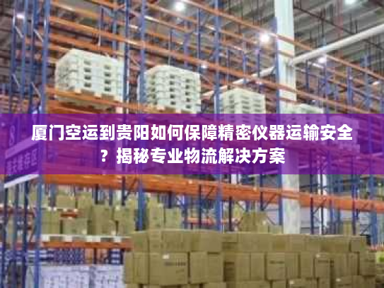 厦门空运到贵阳如何保障精密仪器运输安全?揭秘专业物流解决方案 厦门空运到贵阳如何保障精密仪器运输安全?揭秘专业物流解决方案