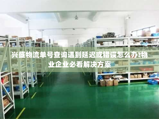 兴盛物流单号查询遇到延迟或错误怎么办?物业企业必看解决方案 兴盛物流单号查询遇到延迟或错误怎么办?物业企业必看解决方案