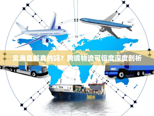 贝海直邮真的吗?跨境物流可信度深度剖析 贝海直邮真的吗?跨境物流可信度深度剖析