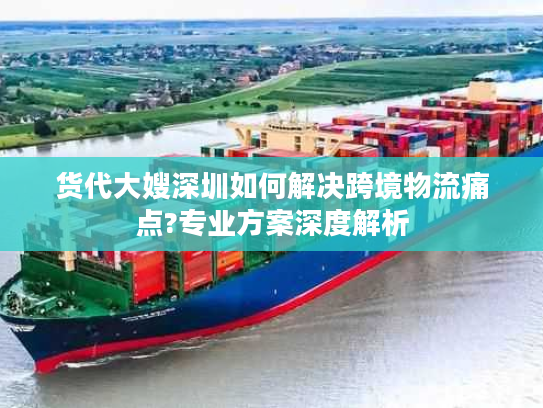 货代大嫂深圳如何解决跨境物流痛点?专业方案深度解析