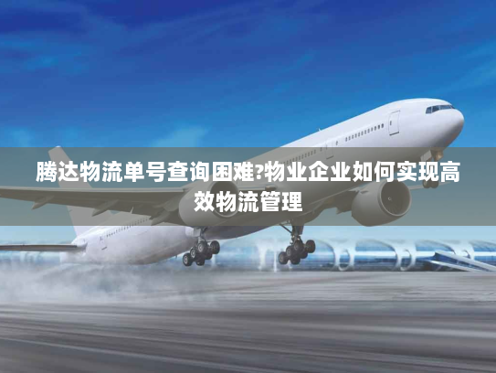 腾达物流单号查询困难?物业企业如何实现高效物流管理 腾达物流单号查询困难?物业企业如何实现高效物流管理