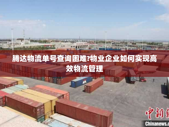 腾达物流单号查询困难?物业企业如何实现高效物流管理 腾达物流单号查询困难?物业企业如何实现高效物流管理