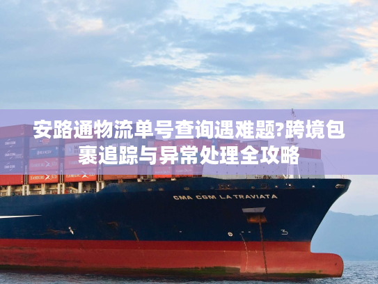 安路通物流单号查询遇难题?跨境包裹追踪与异常处理全攻略