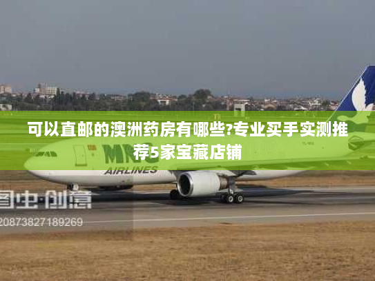 可以直邮的澳洲药房有哪些?专业买手实测推荐5家宝藏店铺 可以直邮的澳洲药房有哪些?专业买手实测推荐5家宝藏店铺