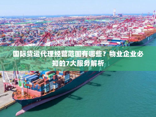 国际货运代理经营范围有哪些?物业企业必知的7大服务解析 国际货运代理经营范围有哪些?物业企业必知的7大服务解析