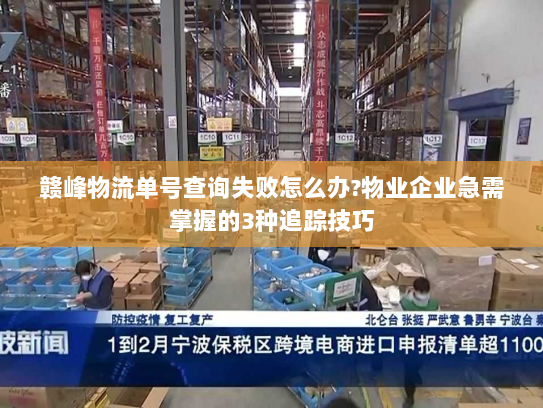 赣峰物流单号查询失败怎么办?物业企业急需掌握的3种追踪技巧