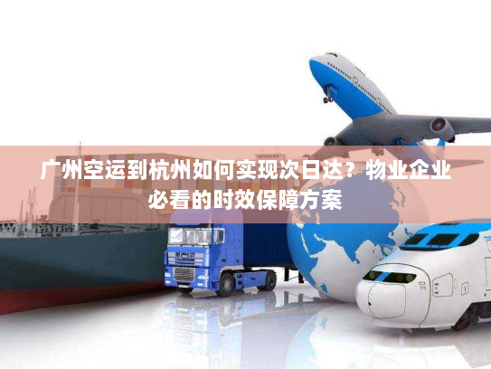 广州空运到杭州如何实现次日达?物业企业必看的时效保障方案 广州空运到杭州如何实现次日达?物业企业必看的时效保障方案