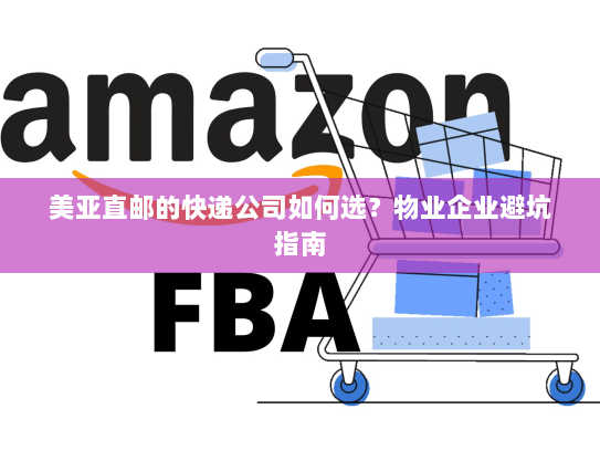 美亚直邮的快递公司如何选?物业企业避坑指南 美亚直邮的快递公司如何选?物业企业避坑指南