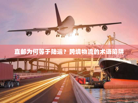 直邮为何等于陆运?跨境物流的术语陷阱 直邮为何等于陆运?跨境物流的术语陷阱