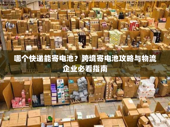 哪个快递能寄电池？跨境寄电池攻略与物流企业必看指南