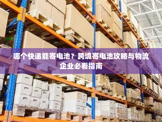 哪个快递能寄电池？跨境寄电池攻略与物流企业必看指南