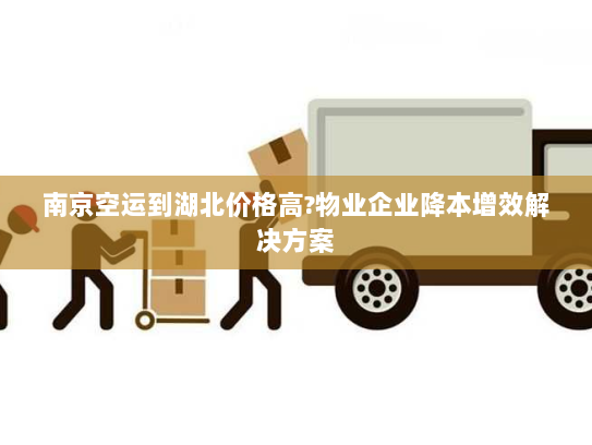 南京空运到湖北价格高?物业企业降本增效解决方案 南京空运到湖北价格高?物业企业降本增效解决方案