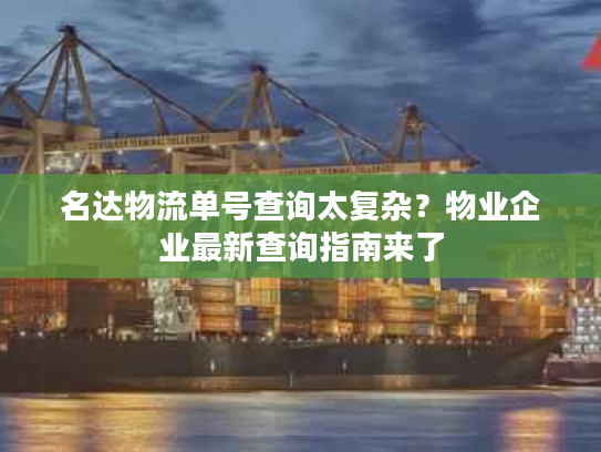 名达物流单号查询太复杂？物业企业最新查询指南来了