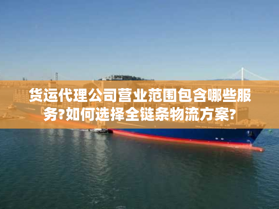 货运代理公司营业范围包含哪些服务?如何选择全链条物流方案?