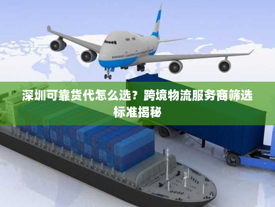 深圳可靠货代怎么选？跨境物流服务商筛选标准揭秘