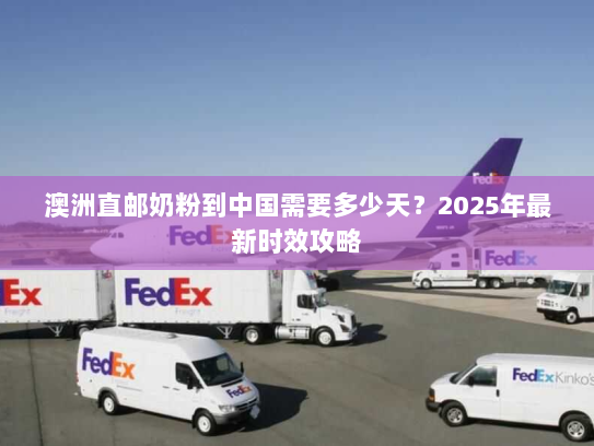 澳洲直邮奶粉到中国需要多少天?2025年最新时效攻略 澳洲直邮奶粉到中国需要多少天?2025年最新时效攻略