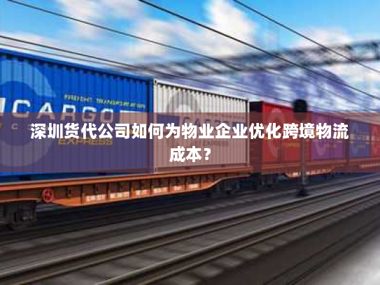 深圳货代公司如何为物业企业优化跨境物流成本？