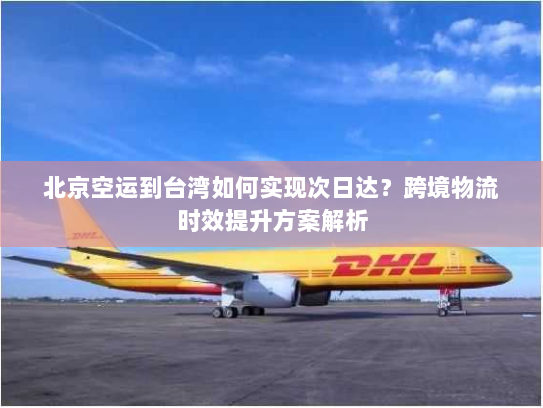 北京空运到台湾如何实现次日达？跨境物流时效提升方案解析