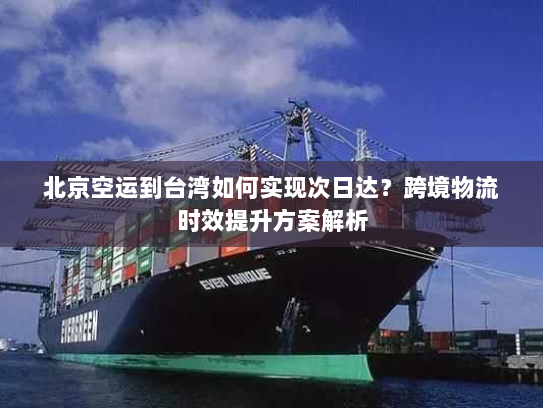 北京空运到台湾如何实现次日达？跨境物流时效提升方案解析
