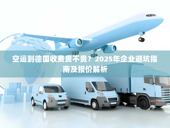 空运到德国收费贵不贵?2025年企业避坑指南及报价解析 空运到德国收费贵不贵?2025年企业避坑指南及报价解析