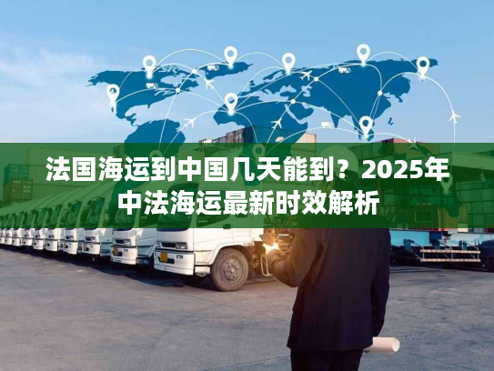 法国海运到中国几天能到?2025年中法海运最新时效解析 法国海运到中国几天能到?2025年中法海运最新时效解析