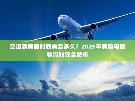 空运到美国时间需要多久?2025年跨境电商物流时效全解析 空运到美国时间需要多久?2025年跨境电商物流时效全解析