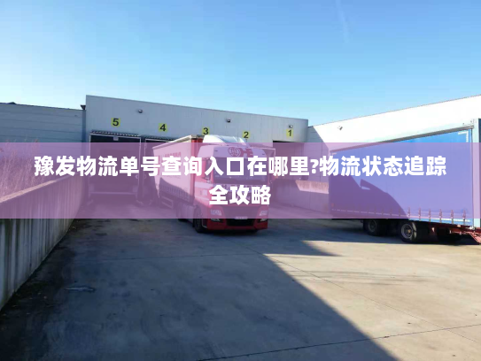 豫发物流单号查询入口在哪里?物流状态追踪全攻略 豫发物流单号查询入口在哪里?物流状态追踪全攻略