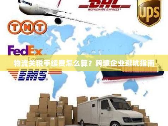 物流关税手续费怎么算？跨境企业避坑指南