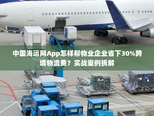 中国海运网App怎样帮物业企业省下30%跨境物流费？实战案例拆解
