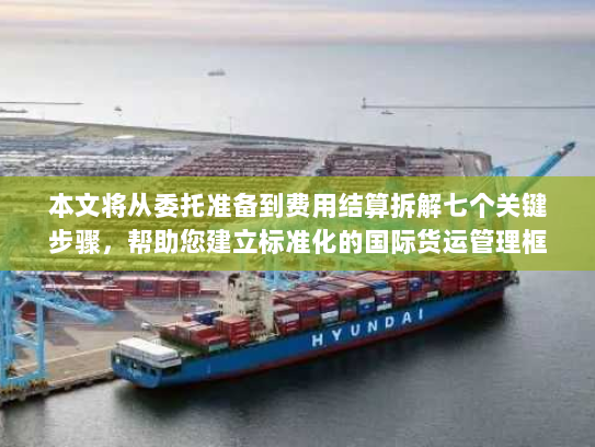 本文将从委托准备到费用结算拆解七个关键步骤，帮助您建立标准化的国际货运管理框架