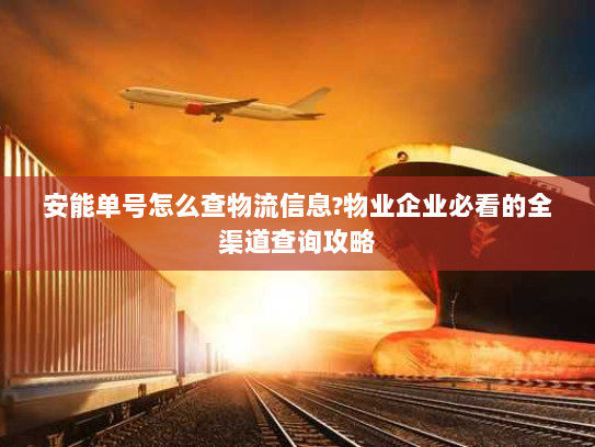 安能单号怎么查物流信息?物业企业必看的全渠道查询攻略