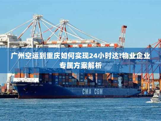 广州空运到重庆如何实现24小时达?物业企业专属方案解析 广州空运到重庆如何实现24小时达?物业企业专属方案解析