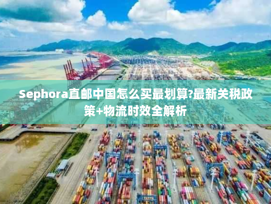 Sephora直邮中国怎么买最划算?最新关税政策+物流时效全解析 Sephora直邮中国怎么买最划算?最新关税政策+物流时效全解析