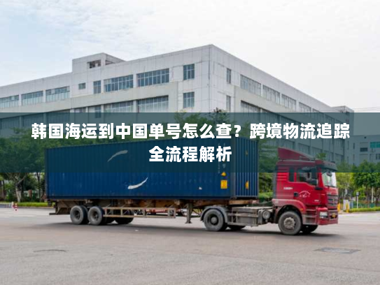 韩国海运到中国单号怎么查？跨境物流追踪全流程解析