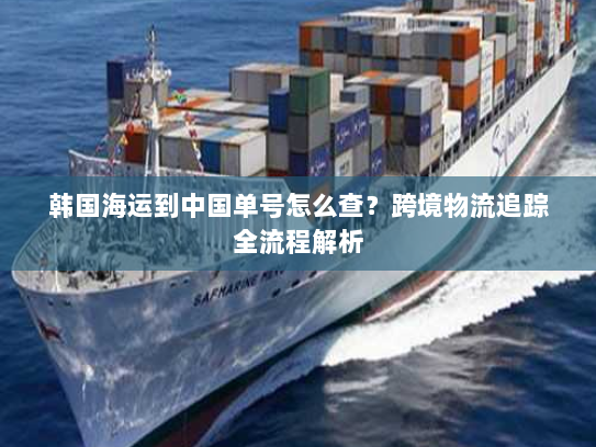 韩国海运到中国单号怎么查?跨境物流追踪全流程解析 韩国海运到中国单号怎么查?跨境物流追踪全流程解析